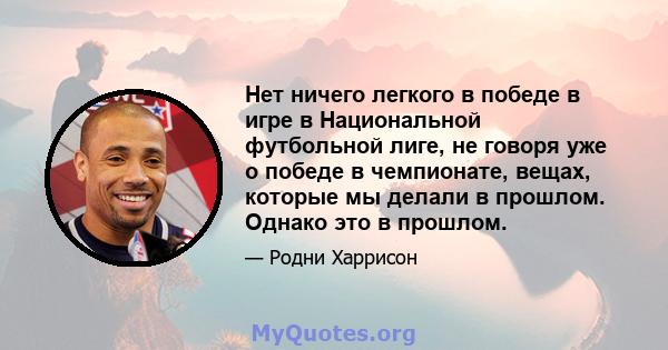 Нет ничего легкого в победе в игре в Национальной футбольной лиге, не говоря уже о победе в чемпионате, вещах, которые мы делали в прошлом. Однако это в прошлом.