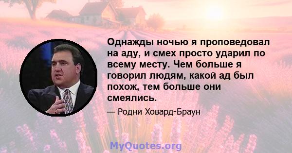 Однажды ночью я проповедовал на аду, и смех просто ударил по всему месту. Чем больше я говорил людям, какой ад был похож, тем больше они смеялись.