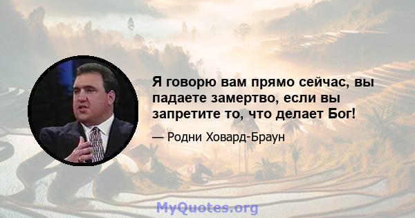 Я говорю вам прямо сейчас, вы падаете замертво, если вы запретите то, что делает Бог!