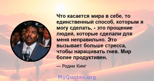 Что касается мира в себе, то единственный способ, которым я могу сделать, - это прощение людей, которые сделали для меня неправильно. Это вызывает больше стресса, чтобы наращивать гнев. Мир более продуктивен.