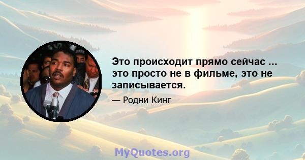 Это происходит прямо сейчас ... это просто не в фильме, это не записывается.