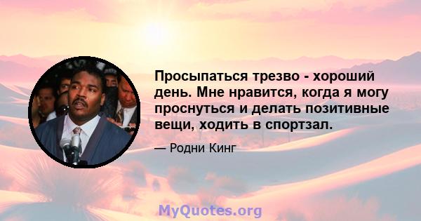 Просыпаться трезво - хороший день. Мне нравится, когда я могу проснуться и делать позитивные вещи, ходить в спортзал.