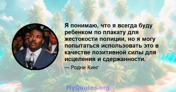 Я понимаю, что я всегда буду ребенком по плакату для жестокости полиции, но я могу попытаться использовать это в качестве позитивной силы для исцеления и сдержанности.