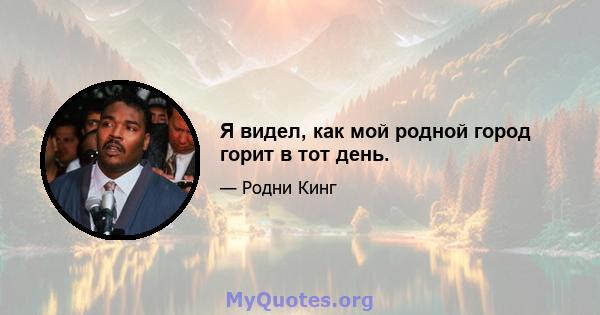 Я видел, как мой родной город горит в тот день.