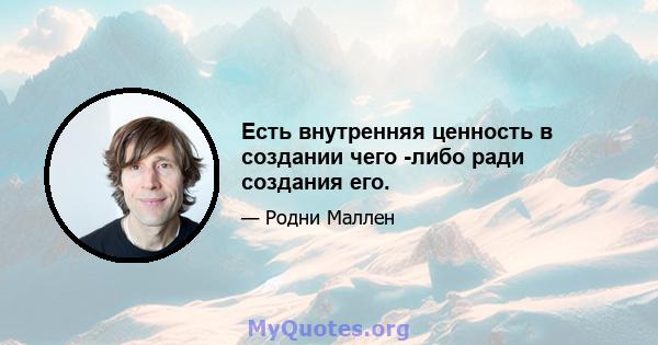 Есть внутренняя ценность в создании чего -либо ради создания его.