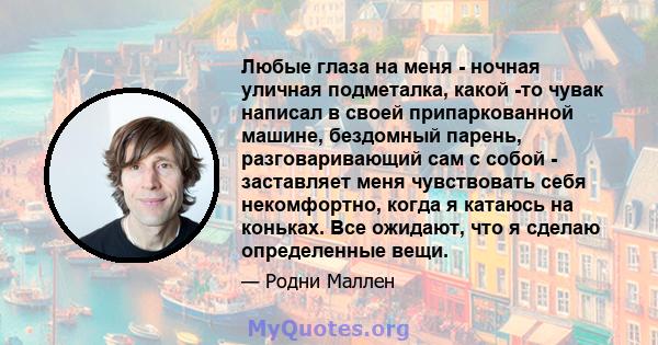 Любые глаза на меня - ночная уличная подметалка, какой -то чувак написал в своей припаркованной машине, бездомный парень, разговаривающий сам с собой - заставляет меня чувствовать себя некомфортно, когда я катаюсь на