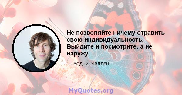 Не позволяйте ничему отравить свою индивидуальность. Выйдите и посмотрите, а не наружу.