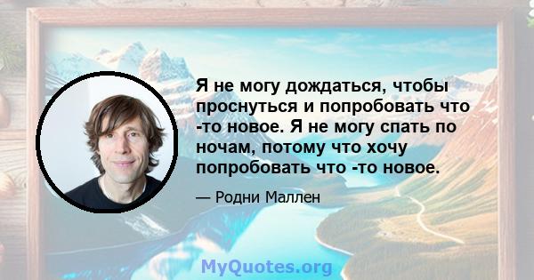 Я не могу дождаться, чтобы проснуться и попробовать что -то новое. Я не могу спать по ночам, потому что хочу попробовать что -то новое.