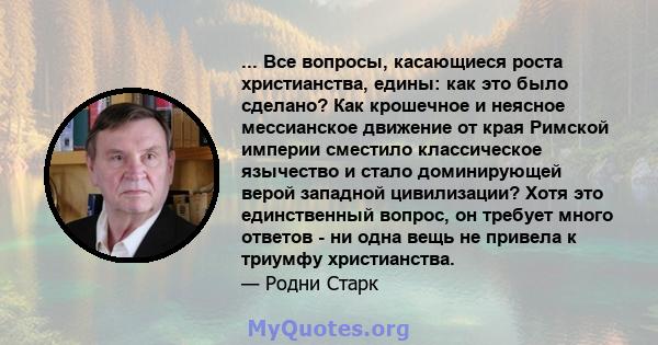 ... Все вопросы, касающиеся роста христианства, едины: как это было сделано? Как крошечное и неясное мессианское движение от края Римской империи сместило классическое язычество и стало доминирующей верой западной