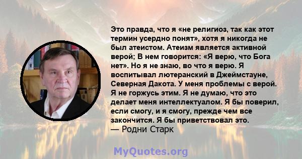 Это правда, что я «не религиоз, так как этот термин усердно понят», хотя я никогда не был атеистом. Атеизм является активной верой; В нем говорится: «Я верю, что Бога нет». Но я не знаю, во что я верю. Я воспитывал