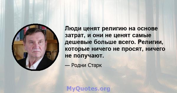 Люди ценят религию на основе затрат, и они не ценят самые дешевые больше всего. Религии, которые ничего не просят, ничего не получают.