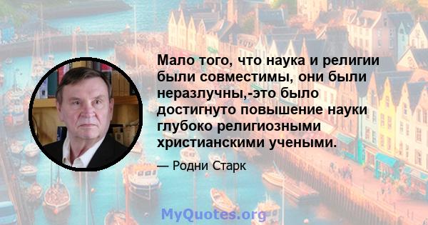 Мало того, что наука и религии были совместимы, они были неразлучны,-это было достигнуто повышение науки глубоко религиозными христианскими учеными.