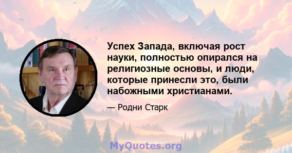 Успех Запада, включая рост науки, полностью опирался на религиозные основы, и люди, которые принесли это, были набожными христианами.