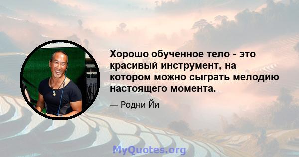 Хорошо обученное тело - это красивый инструмент, на котором можно сыграть мелодию настоящего момента.