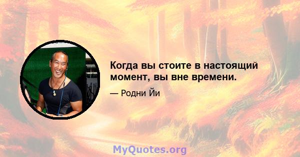 Когда вы стоите в настоящий момент, вы вне времени.