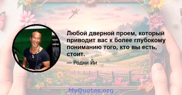 Любой дверной проем, который приводит вас к более глубокому пониманию того, кто вы есть, стоит.