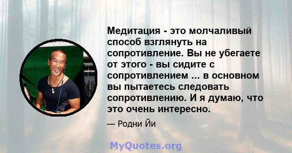 Медитация - это молчаливый способ взглянуть на сопротивление. Вы не убегаете от этого - вы сидите с сопротивлением ... в основном вы пытаетесь следовать сопротивлению. И я думаю, что это очень интересно.