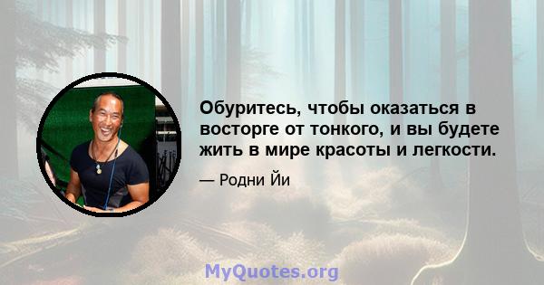 Обуритесь, чтобы оказаться в восторге от тонкого, и вы будете жить в мире красоты и легкости.