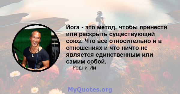 Йога - это метод, чтобы принести или раскрыть существующий союз. Что все относительно и в отношениях и что ничто не является единственным или самим собой.