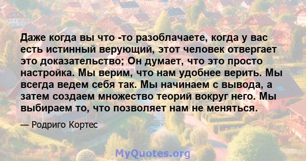 Даже когда вы что -то разоблачаете, когда у вас есть истинный верующий, этот человек отвергает это доказательство; Он думает, что это просто настройка. Мы верим, что нам удобнее верить. Мы всегда ведем себя так. Мы