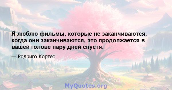 Я люблю фильмы, которые не заканчиваются, когда они заканчиваются, это продолжается в вашей голове пару дней спустя.