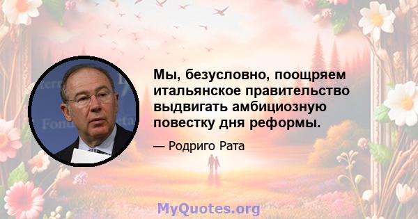 Мы, безусловно, поощряем итальянское правительство выдвигать амбициозную повестку дня реформы.