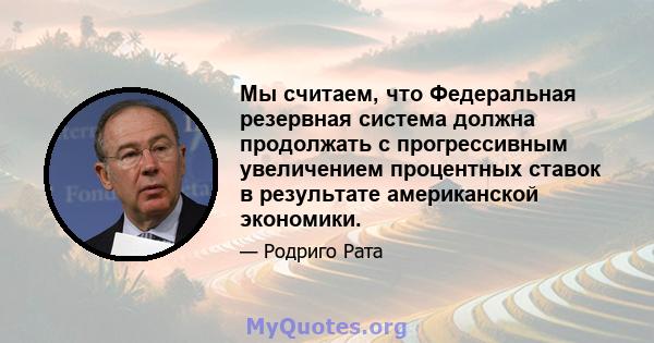 Мы считаем, что Федеральная резервная система должна продолжать с прогрессивным увеличением процентных ставок в результате американской экономики.