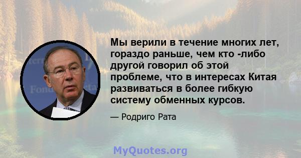 Мы верили в течение многих лет, гораздо раньше, чем кто -либо другой говорил об этой проблеме, что в интересах Китая развиваться в более гибкую систему обменных курсов.