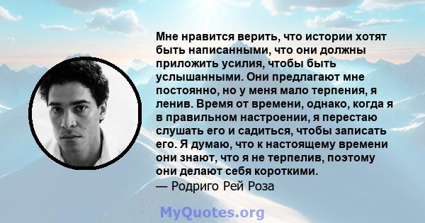 Мне нравится верить, что истории хотят быть написанными, что они должны приложить усилия, чтобы быть услышанными. Они предлагают мне постоянно, но у меня мало терпения, я ленив. Время от времени, однако, когда я в