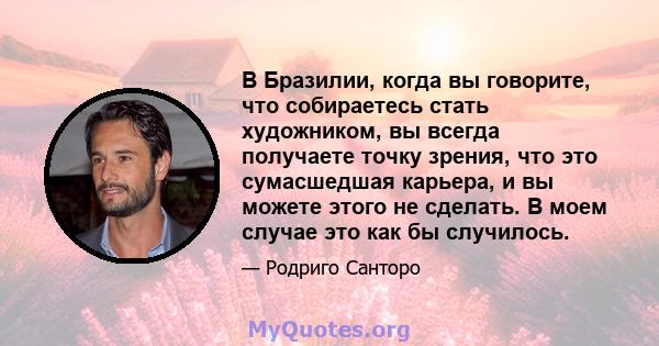 В Бразилии, когда вы говорите, что собираетесь стать художником, вы всегда получаете точку зрения, что это сумасшедшая карьера, и вы можете этого не сделать. В моем случае это как бы случилось.