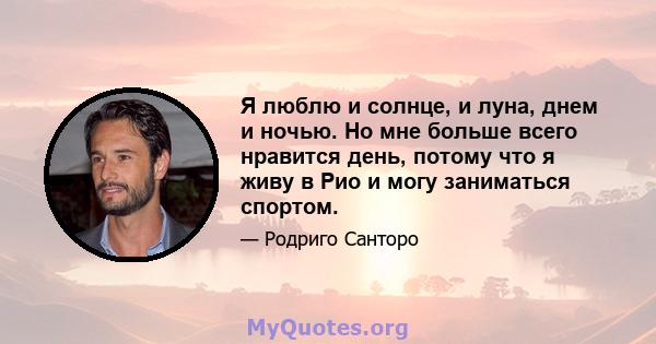 Я люблю и солнце, и луна, днем ​​и ночью. Но мне больше всего нравится день, потому что я живу в Рио и могу заниматься спортом.