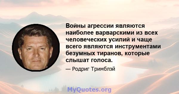 Войны агрессии являются наиболее варварскими из всех человеческих усилий и чаще всего являются инструментами безумных тиранов, которые слышат голоса.