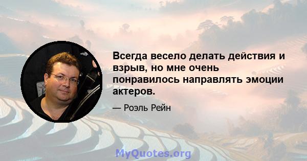 Всегда весело делать действия и взрыв, но мне очень понравилось направлять эмоции актеров.