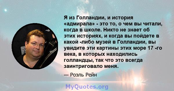 Я из Голландии, и история «адмирала» - это то, о чем вы читали, когда в школе. Никто не знает об этих историях, и когда вы пойдете в какой -либо музей в Голландии, вы увидите эти картины этих море 17 -го века, в которых 