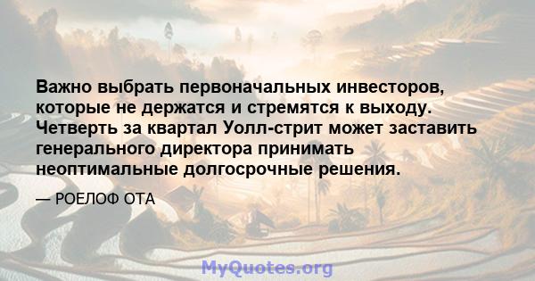 Важно выбрать первоначальных инвесторов, которые не держатся и стремятся к выходу. Четверть за квартал Уолл-стрит может заставить генерального директора принимать неоптимальные долгосрочные решения.