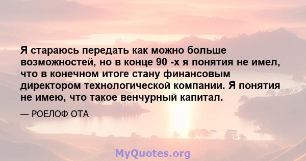 Я стараюсь передать как можно больше возможностей, но в конце 90 -х я понятия не имел, что в конечном итоге стану финансовым директором технологической компании. Я понятия не имею, что такое венчурный капитал.