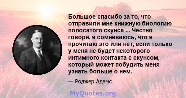 Большое спасибо за то, что отправили мне книжную биологию полосатого скунса ... Честно говоря, я сомневаюсь, что я прочитаю это или нет, если только у меня не будет некоторого интимного контакта с скунсом, который может 