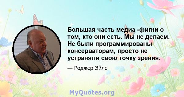 Большая часть медиа -фигни о том, кто они есть. Мы не делаем. Не были программированы консерваторам, просто не устраняли свою точку зрения.