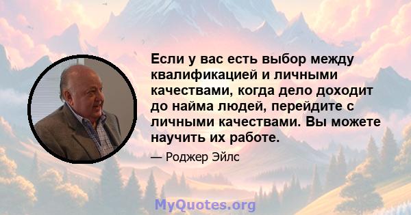 Если у вас есть выбор между квалификацией и личными качествами, когда дело доходит до найма людей, перейдите с личными качествами. Вы можете научить их работе.