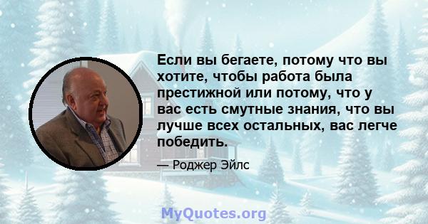 Если вы бегаете, потому что вы хотите, чтобы работа была престижной или потому, что у вас есть смутные знания, что вы лучше всех остальных, вас легче победить.