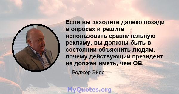 Если вы заходите далеко позади в опросах и решите использовать сравнительную рекламу, вы должны быть в состоянии объяснить людям, почему действующий президент не должен иметь, чем OB.