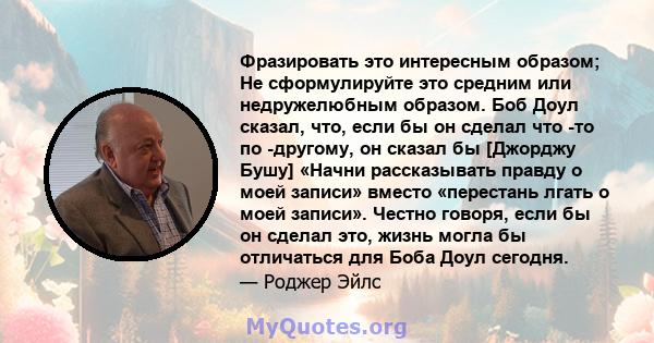 Фразировать это интересным образом; Не сформулируйте это средним или недружелюбным образом. Боб Доул сказал, что, если бы он сделал что -то по -другому, он сказал бы [Джорджу Бушу] «Начни рассказывать правду о моей