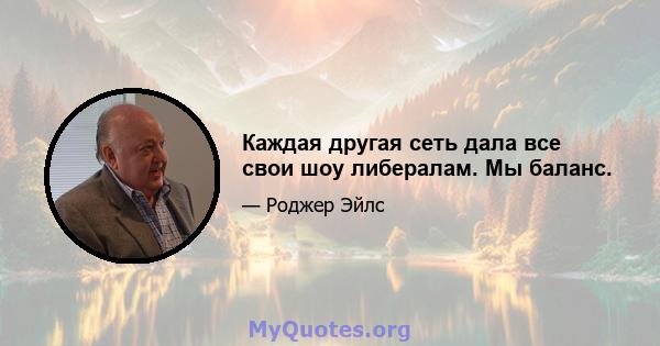 Каждая другая сеть дала все свои шоу либералам. Мы баланс.