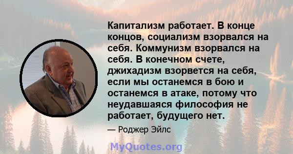 Капитализм работает. В конце концов, социализм взорвался на себя. Коммунизм взорвался на себя. В конечном счете, джихадизм взорвется на себя, если мы останемся в бою и останемся в атаке, потому что неудавшаяся философия 