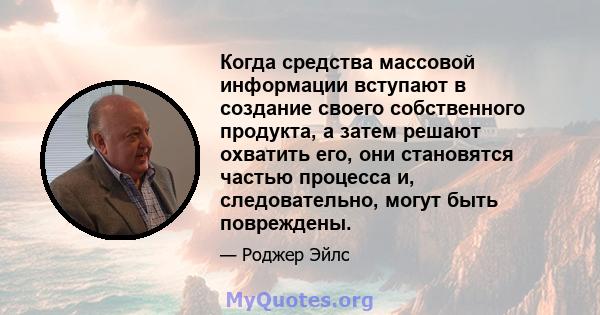 Когда средства массовой информации вступают в создание своего собственного продукта, а затем решают охватить его, они становятся частью процесса и, следовательно, могут быть повреждены.