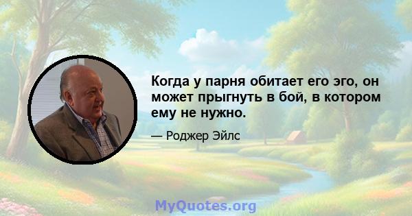 Когда у парня обитает его эго, он может прыгнуть в бой, в котором ему не нужно.