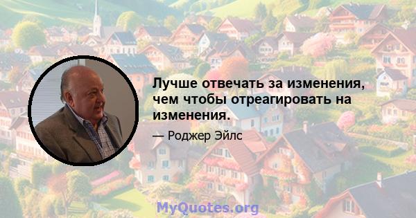 Лучше отвечать за изменения, чем чтобы отреагировать на изменения.