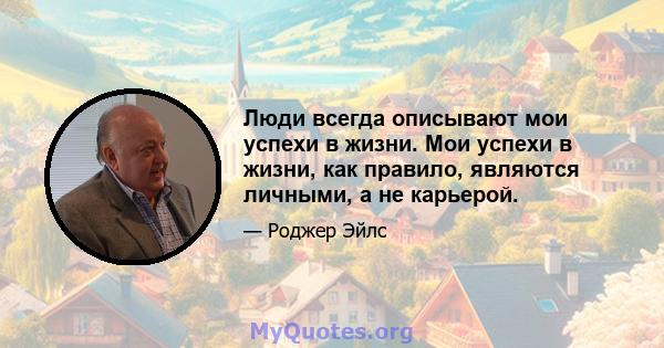 Люди всегда описывают мои успехи в жизни. Мои успехи в жизни, как правило, являются личными, а не карьерой.