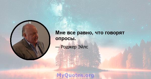 Мне все равно, что говорят опросы.