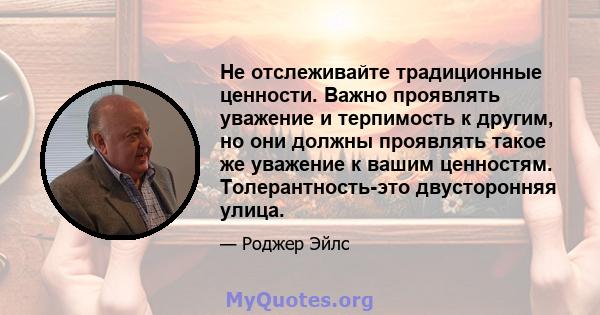 Не отслеживайте традиционные ценности. Важно проявлять уважение и терпимость к другим, но они должны проявлять такое же уважение к вашим ценностям. Толерантность-это двусторонняя улица.